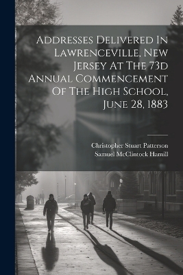 Addresses Delivered In Lawrenceville, New Jersey At The 73d Annual Commencement Of The High School, June 28, 1883 - Samuel McClintock Hamill