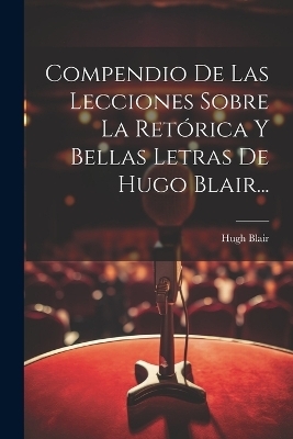 Compendio De Las Lecciones Sobre La Retórica Y Bellas Letras De Hugo Blair... - Hugh Blair