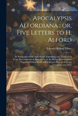 Apocalypsis Alfordiana; or, Five Letters to H. Alford - Edward Bishop Elliott