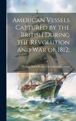 American Vessels Captured by the British During the Revolution and war of 1812; - 