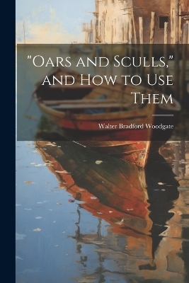 "Oars and Sculls," and How to Use Them - Walter Bradford Woodgate