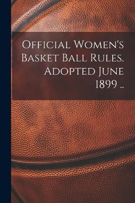 Official Women's Basket Ball Rules. Adopted June 1899 .. -  Anonymous