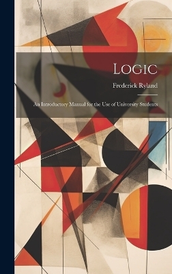 Logic; an Introductory Manual for the use of University Students - Frederick Ryland