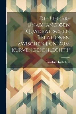 Die Linear-Unabhängigen Quadratischen Relationen Zwischen Den Zum Kurvengeschlecht P - Leonhard Käsbohrer