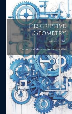 Descriptive Geometry; With Numerous Problems and Practical Applications - William S Hall