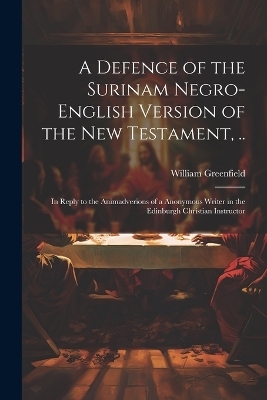 A Defence of the Surinam Negro-English Version of the New Testament, .. - William Greenfield