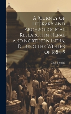 A Journey of Literary and Archæological Research in Nepal and Northern India, During the Winter of 1884-5 - Cecil 1856-1906 Bendall