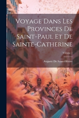 Voyage Dans Les Provinces De Saint-Paul Et De Sainte-Catherine; Volume 1 - Auguste De Saint-Hilaire