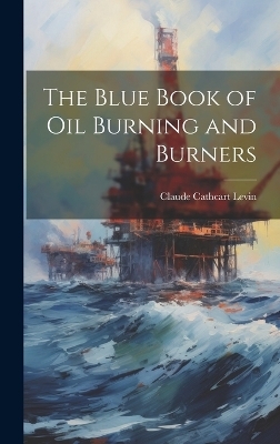 The Blue Book of Oil Burning and Burners - Claude Cathcart Levin