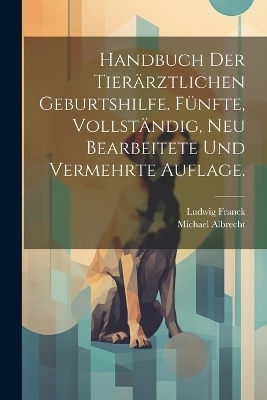 Handbuch der tierärztlichen Geburtshilfe. Fünfte, vollständig, neu bearbeitete und vermehrte Auflage. - Ludwig Franck, Michael Albrecht