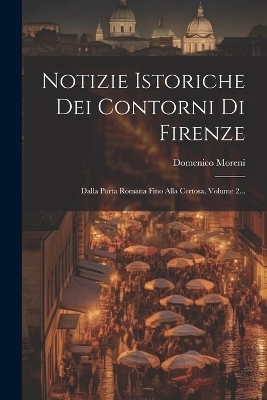 Notizie Istoriche Dei Contorni Di Firenze - Domenico Moreni