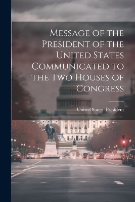 Message of the President of the United States Communicated to the Two Houses of Congress - 