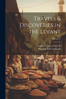 Travels & Discoveries in the Levant; Volume 2 - Charles Thomas Newton, Dominic Ellis Colnaghi