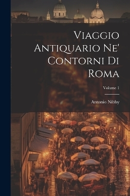 Viaggio Antiquario Ne' Contorni Di Roma; Volume 1 - Antonio Nibby