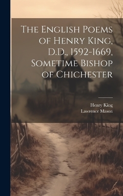 The English Poems of Henry King, D.D., 1592-1669, Sometime Bishop of Chichester - Henry King, Lawrence Mason