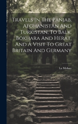 Travels In The Panjab, Afghanistan And Turkistan, To Balk, Bokhara And Herat, And A Visit To Great Britain And Germany - La Mohan