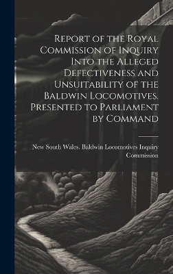 Report of the Royal Commission of Inquiry Into the Alleged Defectiveness and Unsuitability of the Baldwin Locomotives. Presented to Parliament by Command - 