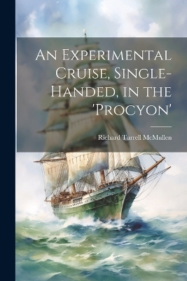 An Experimental Cruise, Single-Handed, in the 'Procyon' - Richard Turrell McMullen