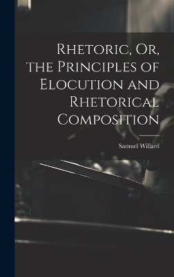 Rhetoric, Or, the Principles of Elocution and Rhetorical Composition - Samuel Willard