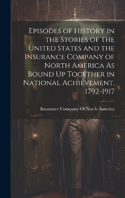 Episodes of History in the Stories of the United States and the Insurance Company of North America As Bound Up Together in National Achievement, 1792-1917 - 