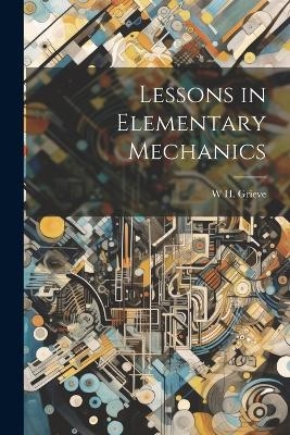 Lessons in Elementary Mechanics - W H Grieve