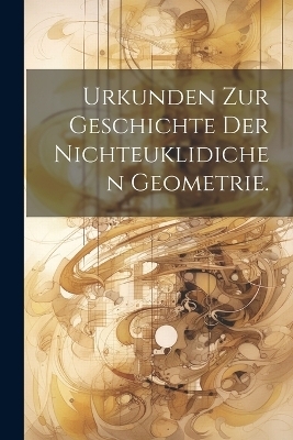 Urkunden zur Geschichte der nichteuklidichen Geometrie. -  Anonymous