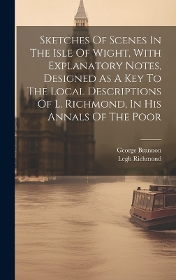 Sketches Of Scenes In The Isle Of Wight, With Explanatory Notes, Designed As A Key To The Local Descriptions Of L. Richmond, In His Annals Of The Poor - George Brannon, Legh Richmond