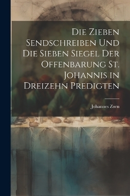 Die zieben Sendschreiben und die sieben Siegel der Offenbarung St. Johannis in dreizehn Predigten - Johannes Zorn