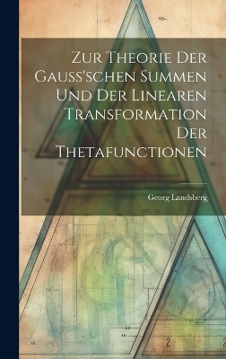 Zur Theorie Der Gauss'schen Summen Und Der Linearen Transformation Der Thetafunctionen - Georg Landsberg