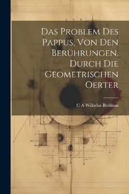 Das Problem des Pappus, von den Berührungen, durch die geometrischen Oerter - C A Wilhelm Berkhan