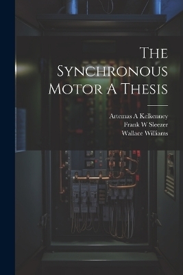 The Synchronous Motor A Thesis - Frank W Sleezer, Wallace Williams, Artemas A Kelkenney