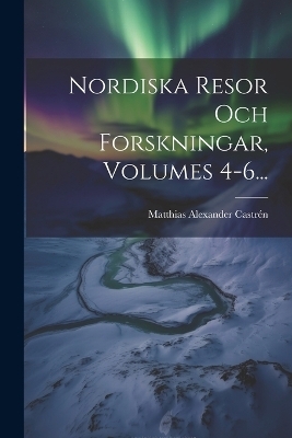 Nordiska Resor Och Forskningar, Volumes 4-6... - Matthias Alexander Castrén