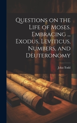 Questions on the Life of Moses. Embracing ... Exodus, Leviticus, Numbers, and Deuteronomy - John Todd