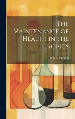 The Maintenance of Health in the Tropics - W J R Simpson