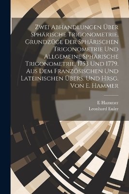 Zwei Abhandlungen über sphärische Trigonometrie. Grundzüge der sphärischen Trigonometrie und Allgemeine sphärische Trigonometrie, 1753 und 1779. Aus dem französischen und lateinischen übers. und hrsg. von E. Hammer - Leonhard Euler, E 1858- Hammer