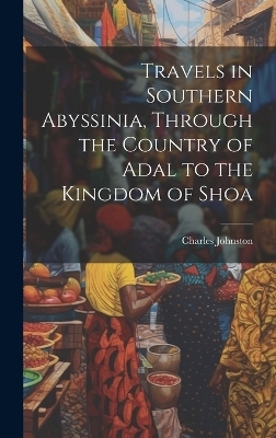 Travels in Southern Abyssinia, Through the Country of Adal to the Kingdom of Shoa - Charles Johnston