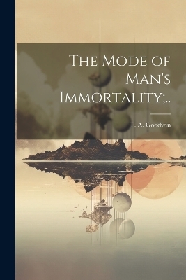 The Mode of Man's Immortality;.. - 