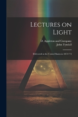 Lectures on Light; Delivered in the United States in 1872-'73 - John Tyndall