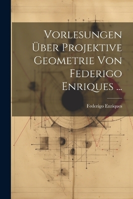 Vorlesungen Über Projektive Geometrie Von Federigo Enriques ... - Federigo Enriques