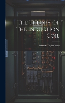 The Theory Of The Induction Coil - Edward Taylor Jones