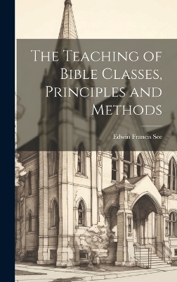 The Teaching of Bible Classes, Principles and Methods - Edwin Francis See