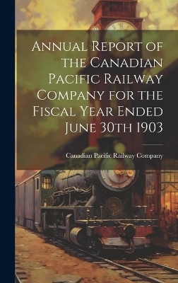 Annual Report of the Canadian Pacific Railway Company for the Fiscal Year Ended June 30th 1903 - 