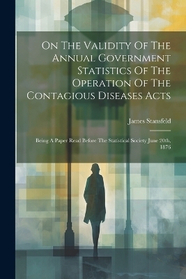 On The Validity Of The Annual Government Statistics Of The Operation Of The Contagious Diseases Acts - James Stansfeld