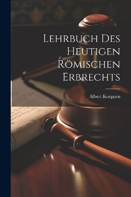 Lehrbuch Des Heutigen Römischen Erbrechts - Albert Koeppen