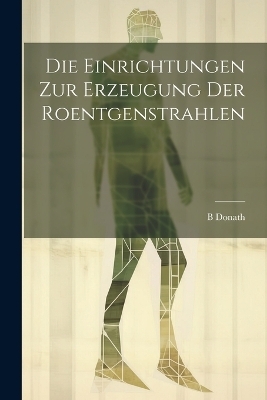 Die Einrichtungen Zur Erzeugung Der Roentgenstrahlen - B Donath