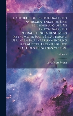 Handbuch der astronomischen Instrumentenkunde. Eine Beschreibung der bei astronomischen Beobachtungen benutzten Instrumente sowie Erläuterung der ihrem Bau, ihrer Anwendung und Aufstellung zu Grunde liegenden Principien Volume; Volume 1 - Leopold Ambronn