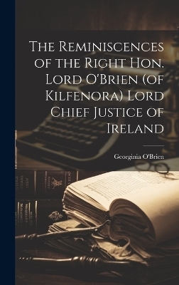 The Reminiscences of the Right Hon. Lord O'Brien (of Kilfenora) Lord Chief Justice of Ireland - Georginia O'Brien