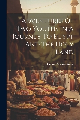 Adventures Of Two Youths In A Journey To Egypt And The Holy Land - Thomas Wallace Knox