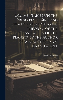 Commentaries On the Principia of Sir Isaac Newton Respecting His Theory ... of the Gravitation of the Planets, by the Author of 'a New Theory of Gravitation' - Joseph Denison