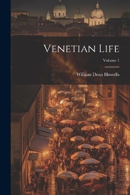 Venetian Life; Volume 1 - William Dean Howells